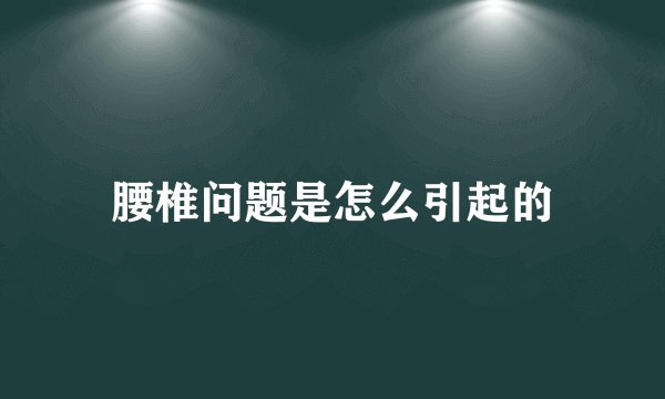 腰椎问题是怎么引起的
