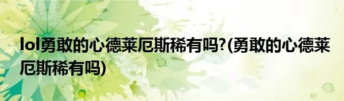 lol勇敢的心德莱厄斯稀有吗?(勇敢的心德莱厄斯稀有吗)