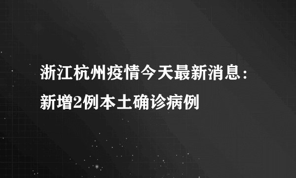 浙江杭州疫情今天最新消息：新增2例本土确诊病例