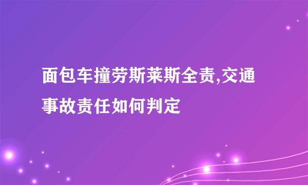 面包车撞劳斯莱斯全责,交通事故责任如何判定