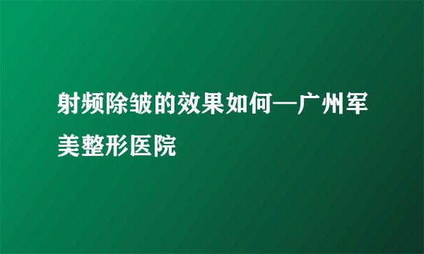 射频除皱的效果如何—广州军美整形医院