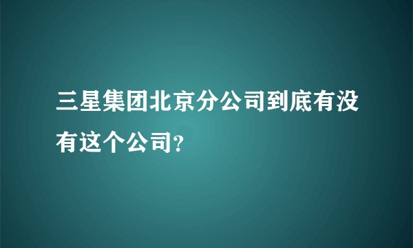 三星集团北京分公司到底有没有这个公司？