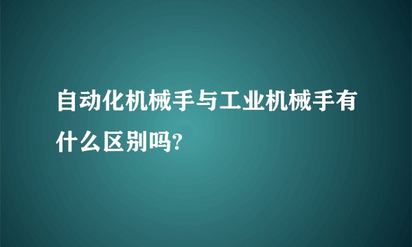 自动化机械手与工业机械手有什么区别吗?