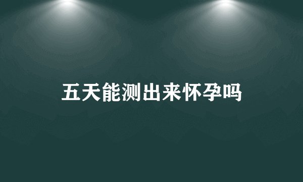 五天能测出来怀孕吗