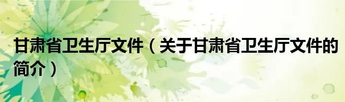 甘肃省卫生厅文件（关于甘肃省卫生厅文件的简介）