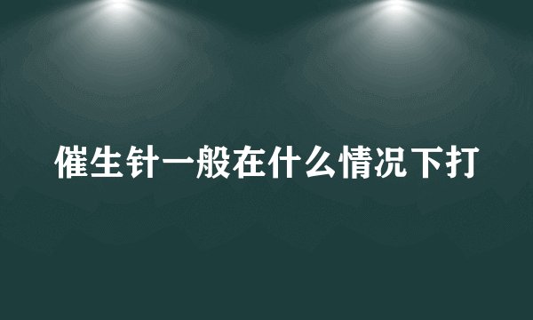 催生针一般在什么情况下打