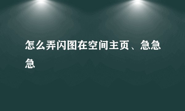 怎么弄闪图在空间主页、急急急