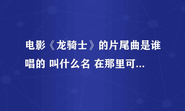 电影《龙骑士》的片尾曲是谁唱的 叫什么名 在那里可以找到 谢谢！`