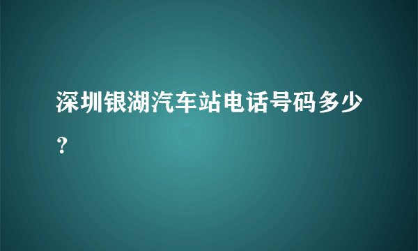 深圳银湖汽车站电话号码多少？