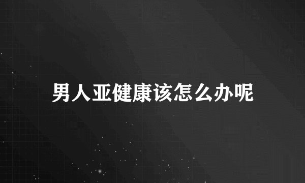 男人亚健康该怎么办呢