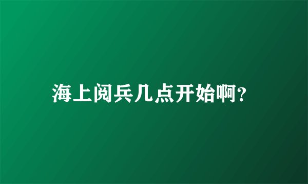 海上阅兵几点开始啊？