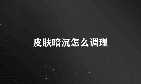 皮肤暗沉怎么调理