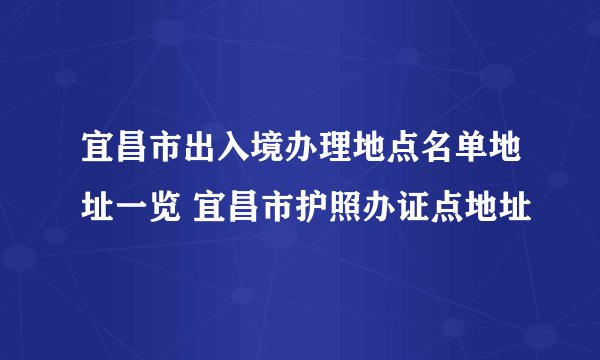 宜昌市出入境办理地点名单地址一览 宜昌市护照办证点地址