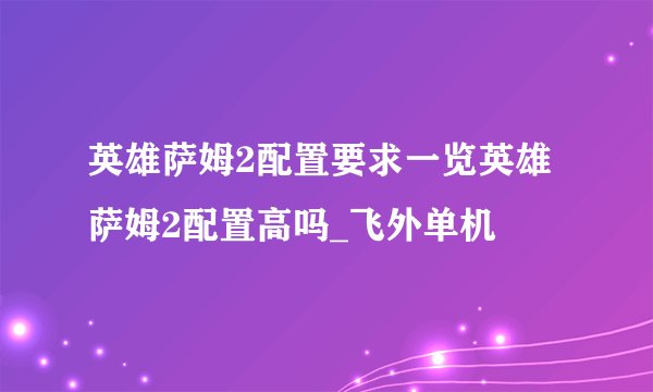 英雄萨姆2配置要求一览英雄萨姆2配置高吗_飞外单机