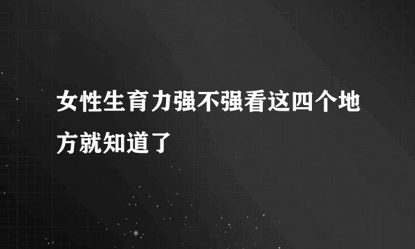 女性生育力强不强看这四个地方就知道了