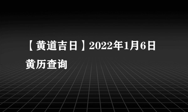【黄道吉日】2022年1月6日黄历查询