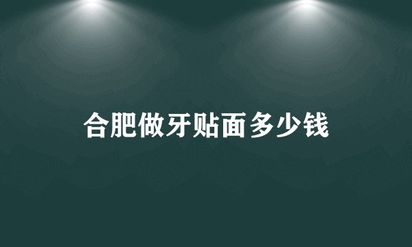 合肥做牙贴面多少钱