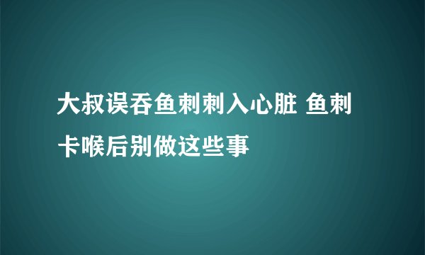 大叔误吞鱼刺刺入心脏 鱼刺卡喉后别做这些事