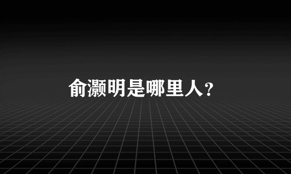 俞灏明是哪里人？