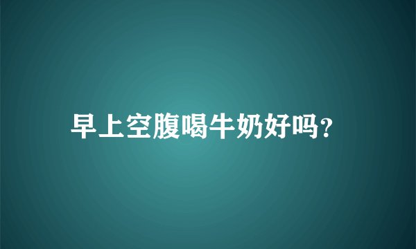 早上空腹喝牛奶好吗？