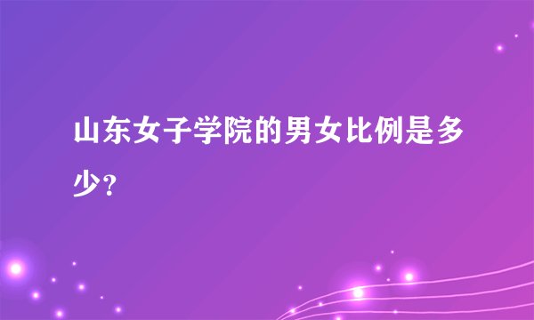 山东女子学院的男女比例是多少？