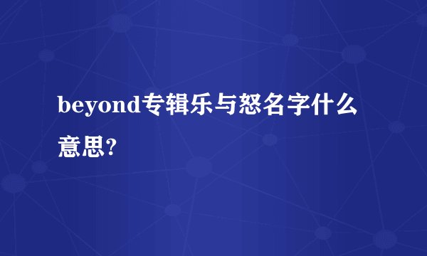 beyond专辑乐与怒名字什么意思?