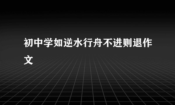 初中学如逆水行舟不进则退作文
