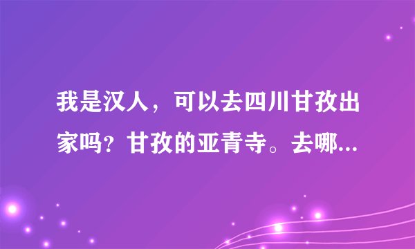 我是汉人，可以去四川甘孜出家吗？甘孜的亚青寺。去哪里修行？