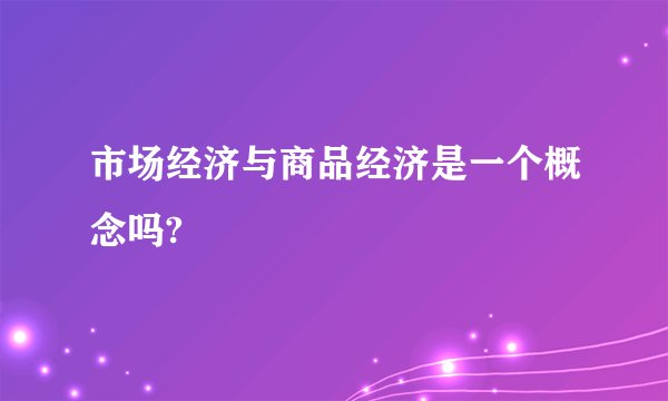 市场经济与商品经济是一个概念吗?