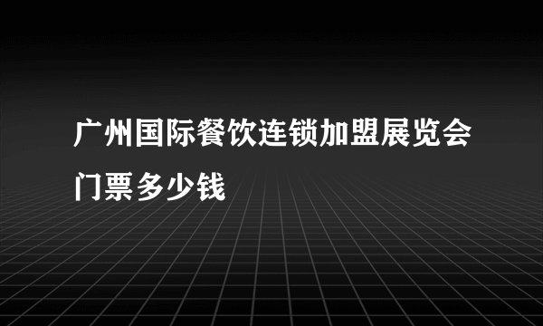 广州国际餐饮连锁加盟展览会门票多少钱