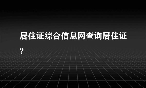 居住证综合信息网查询居住证？