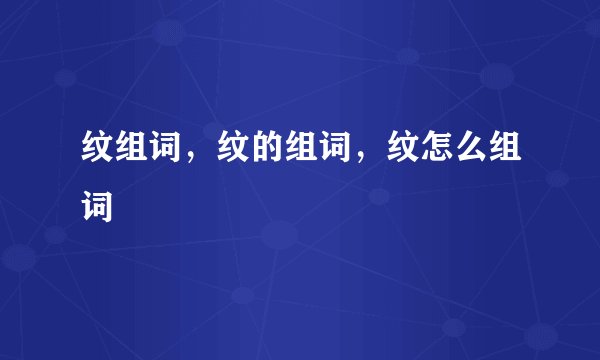 纹组词，纹的组词，纹怎么组词