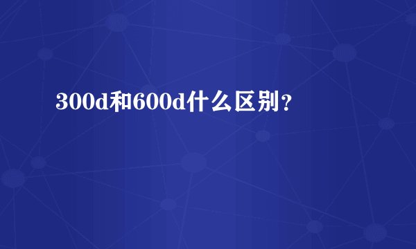300d和600d什么区别？