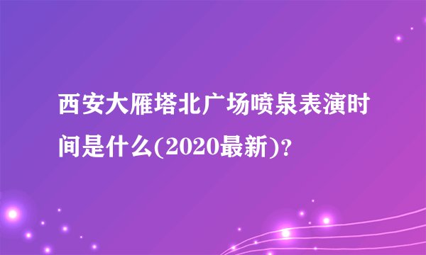 西安大雁塔北广场喷泉表演时间是什么(2020最新)?