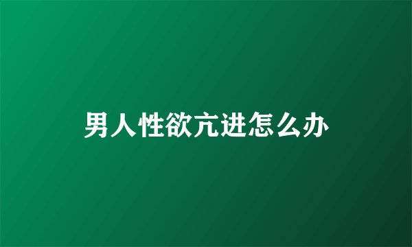 男人性欲亢进怎么办