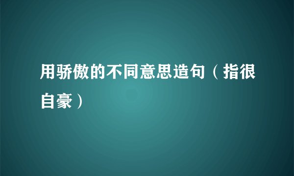 用骄傲的不同意思造句（指很自豪）
