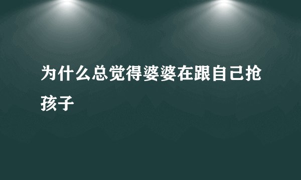 为什么总觉得婆婆在跟自己抢孩子