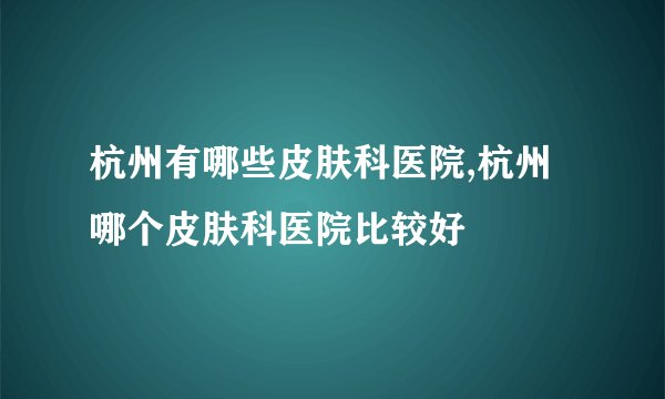 杭州有哪些皮肤科医院,杭州哪个皮肤科医院比较好