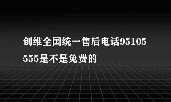 创维全国统一售后电话95105555是不是免费的