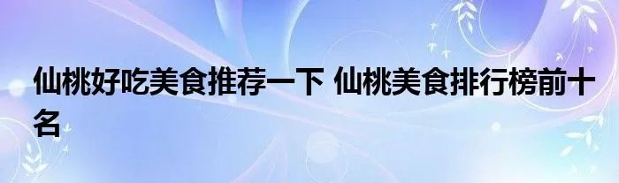 仙桃好吃美食推荐一下 仙桃美食排行榜前十名