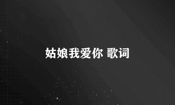 姑娘我爱你 歌词