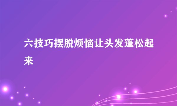 六技巧摆脱烦恼让头发蓬松起来
