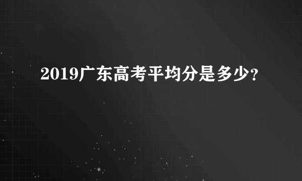 2019广东高考平均分是多少？