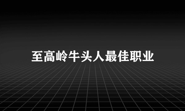 至高岭牛头人最佳职业