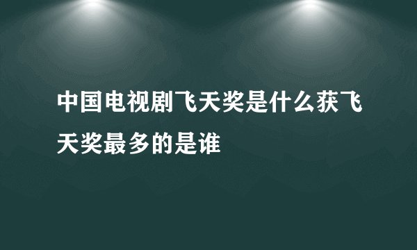 中国电视剧飞天奖是什么获飞天奖最多的是谁