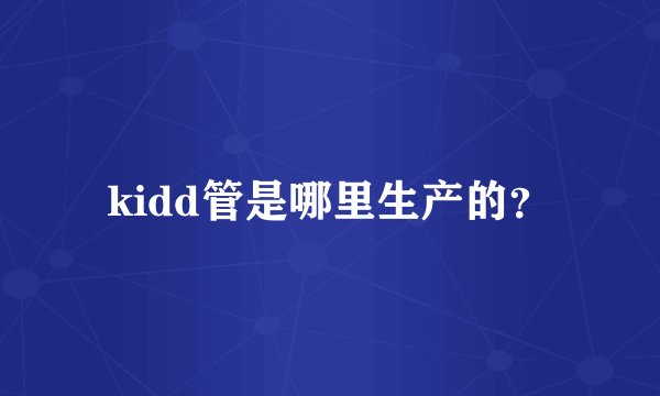 kidd管是哪里生产的?