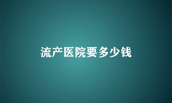 流产医院要多少钱
