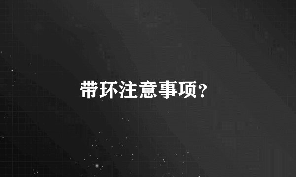 带环注意事项？