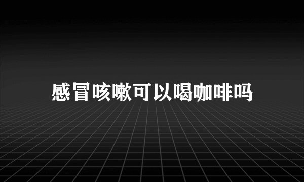 感冒咳嗽可以喝咖啡吗