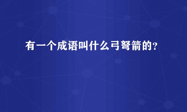 有一个成语叫什么弓弩箭的？